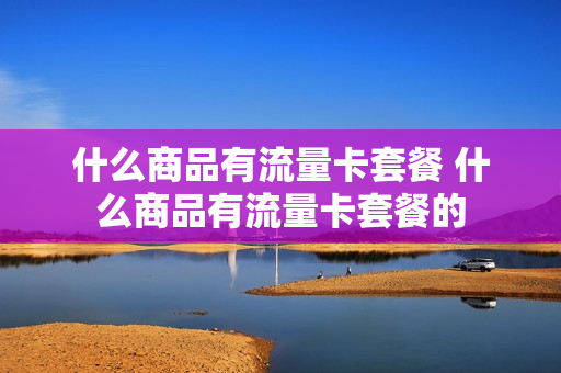 什么商品有流量卡套餐 什么商品有流量卡套餐的