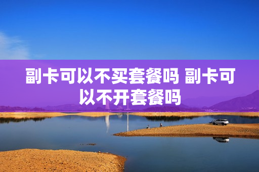 副卡可以不买套餐吗 副卡可以不开套餐吗
