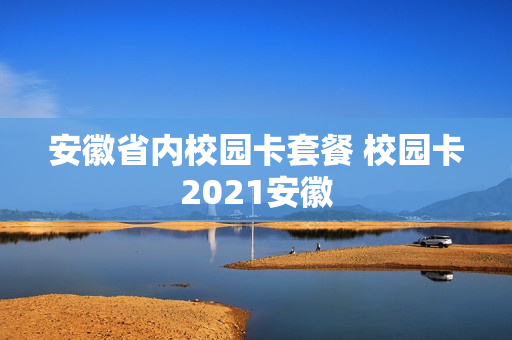 安徽省内校园卡套餐 校园卡2021安徽
