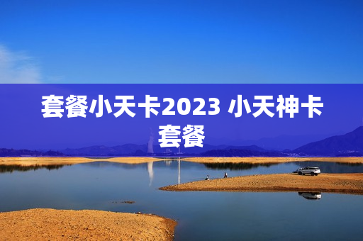 套餐小天卡2023 小天神卡套餐