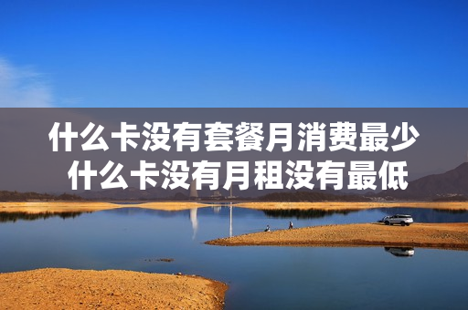 什么卡没有套餐月消费最少 什么卡没有月租没有最低消费