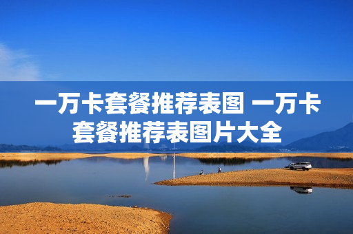 一万卡套餐推荐表图 一万卡套餐推荐表图片大全