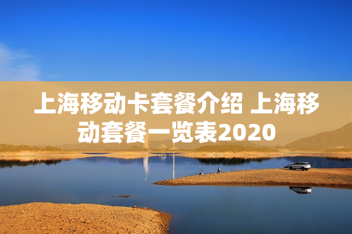 上海移动卡套餐介绍 上海移动套餐一览表2020