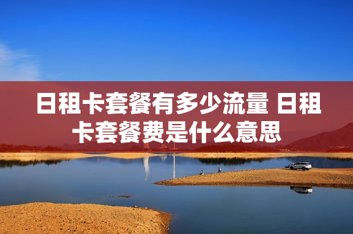 日租卡套餐有多少流量 日租卡套餐费是什么意思