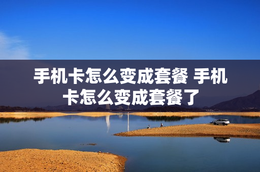 手机卡怎么变成套餐 手机卡怎么变成套餐了