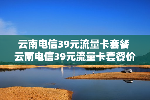云南电信39元流量卡套餐 云南电信39元流量卡套餐价格
