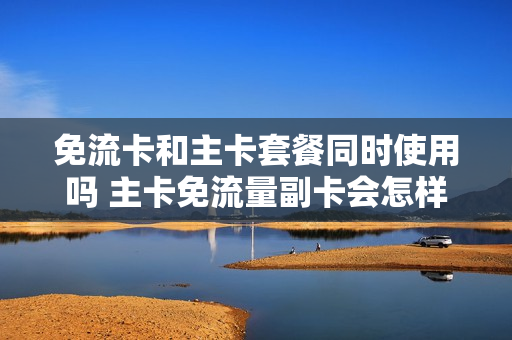 免流卡和主卡套餐同时使用吗 主卡免流量副卡会怎样