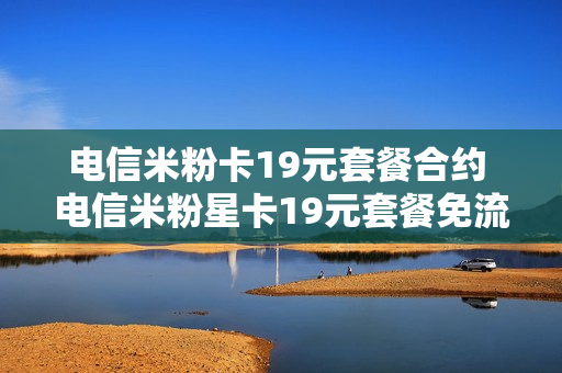 电信米粉卡19元套餐合约 电信米粉星卡19元套餐免流范围