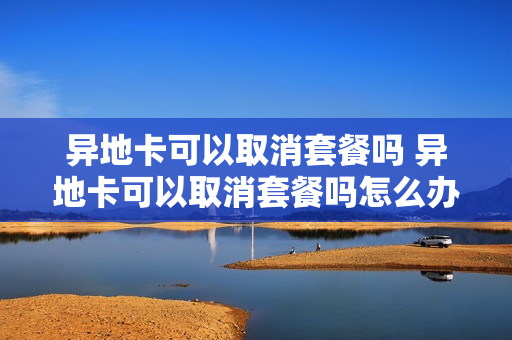 异地卡可以取消套餐吗 异地卡可以取消套餐吗怎么办