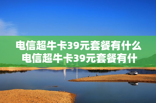 电信超牛卡39元套餐有什么 电信超牛卡39元套餐有什么套餐吗