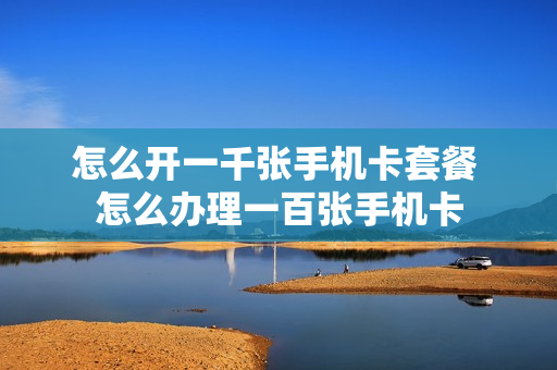 怎么开一千张手机卡套餐 怎么办理一百张手机卡