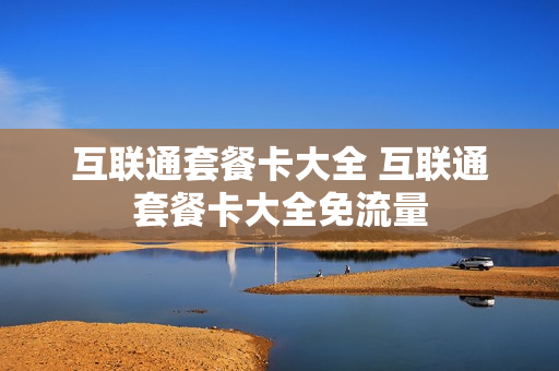 互联通套餐卡大全 互联通套餐卡大全免流量