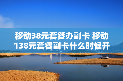 移动38元套餐办副卡 移动138元套餐副卡什么时候开始