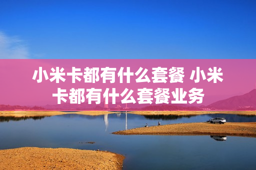 小米卡都有什么套餐 小米卡都有什么套餐业务