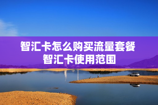 智汇卡怎么购买流量套餐 智汇卡使用范围