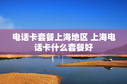 电话卡套餐上海地区 上海电话卡什么套餐好