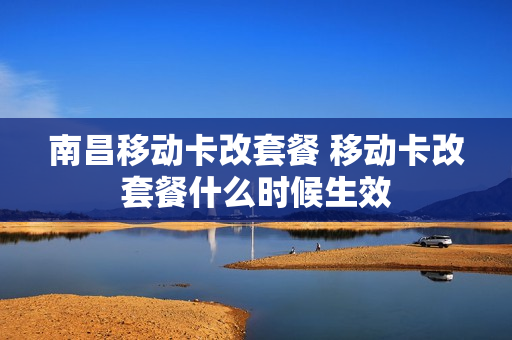 南昌移动卡改套餐 移动卡改套餐什么时候生效