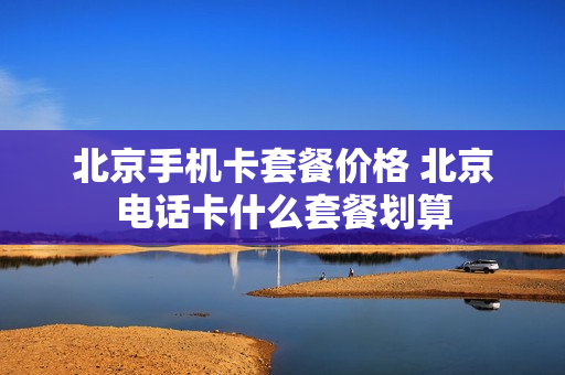 北京手机卡套餐价格 北京电话卡什么套餐划算