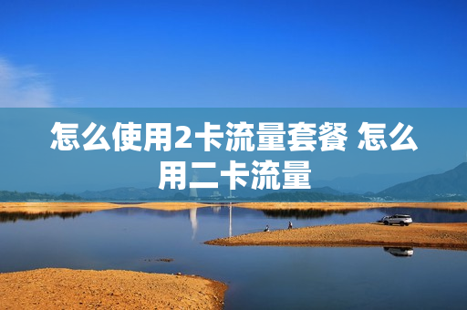 怎么使用2卡流量套餐 怎么用二卡流量