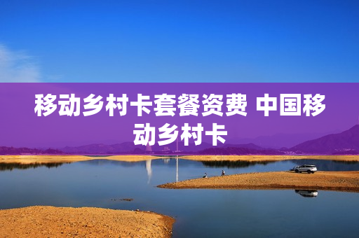 移动乡村卡套餐资费 中国移动乡村卡