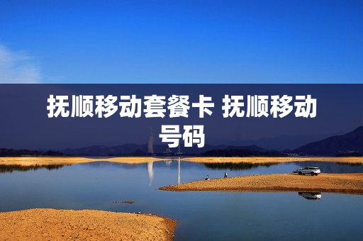 抚顺移动套餐卡 抚顺移动号码