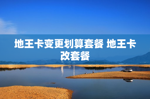 地王卡变更划算套餐 地王卡改套餐