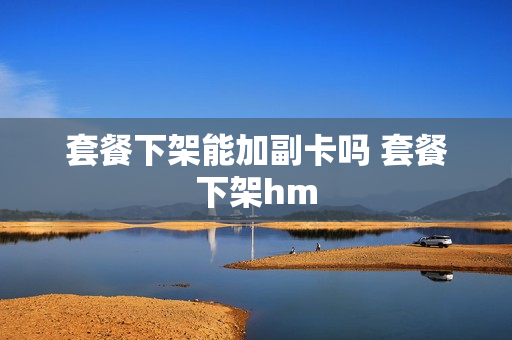 套餐下架能加副卡吗 套餐下架hm