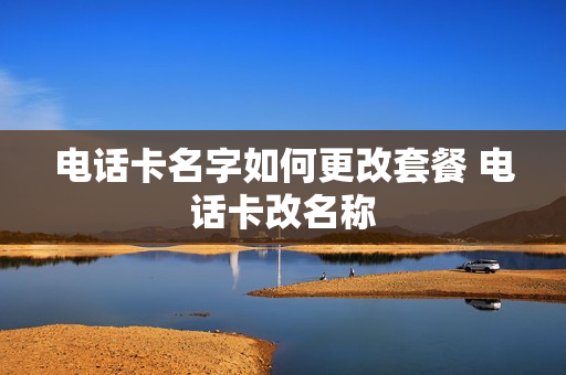 电话卡名字如何更改套餐 电话卡改名称