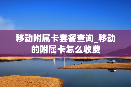 移动附属卡套餐查询_移动的附属卡怎么收费