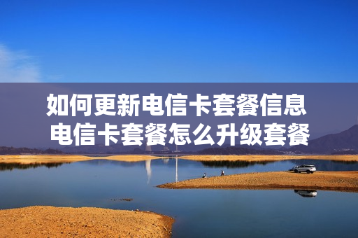如何更新电信卡套餐信息 电信卡套餐怎么升级套餐
