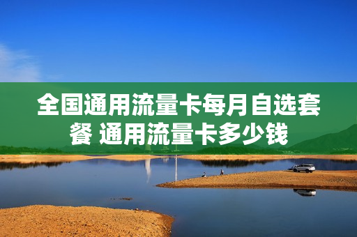 全国通用流量卡每月自选套餐 通用流量卡多少钱