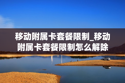 移动附属卡套餐限制_移动附属卡套餐限制怎么解除