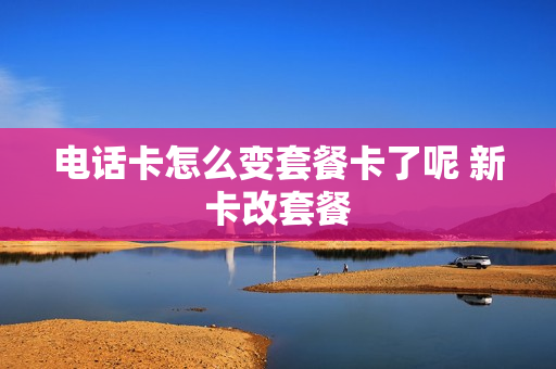 电话卡怎么变套餐卡了呢 新卡改套餐