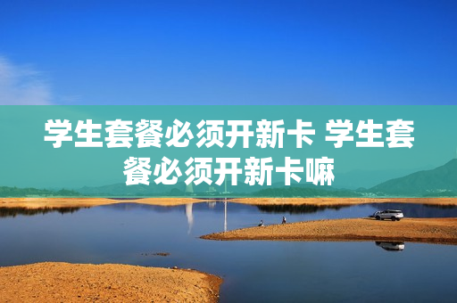 学生套餐必须开新卡 学生套餐必须开新卡嘛
