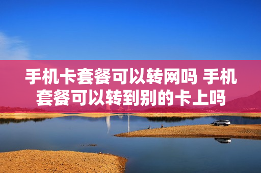 手机卡套餐可以转网吗 手机套餐可以转到别的卡上吗