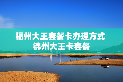 福州大王套餐卡办理方式 锦州大王卡套餐
