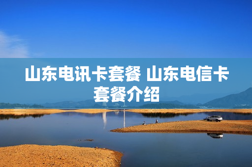 山东电讯卡套餐 山东电信卡套餐介绍
