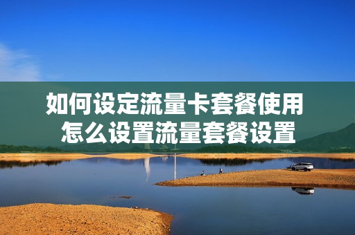 如何设定流量卡套餐使用 怎么设置流量套餐设置