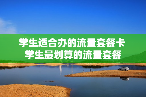 学生适合办的流量套餐卡 学生最划算的流量套餐