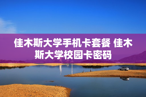 佳木斯大学手机卡套餐 佳木斯大学校园卡密码
