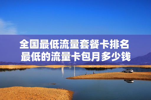 全国最低流量套餐卡排名 最低的流量卡包月多少钱