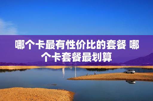 哪个卡最有性价比的套餐 哪个卡套餐最划算