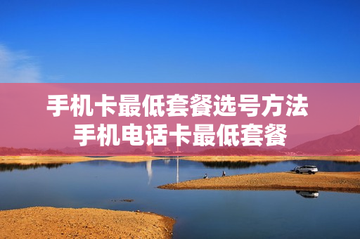 手机卡最低套餐选号方法 手机电话卡最低套餐