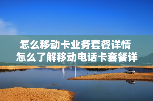 怎么移动卡业务套餐详情 怎么了解移动电话卡套餐详情
