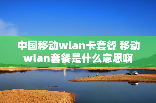 中国移动wlan卡套餐 移动wlan套餐是什么意思啊