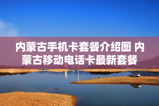 内蒙古手机卡套餐介绍图 内蒙古移动电话卡最新套餐