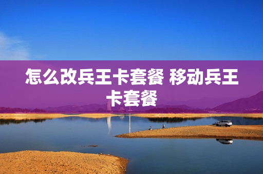 怎么改兵王卡套餐 移动兵王卡套餐