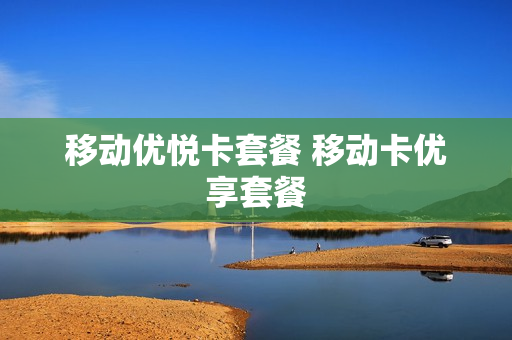 移动优悦卡套餐 移动卡优享套餐