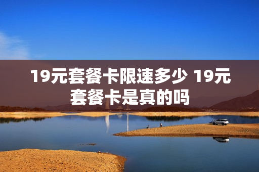 19元套餐卡限速多少 19元套餐卡是真的吗