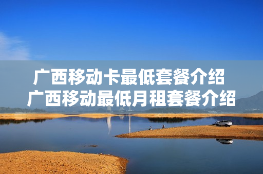 广西移动卡最低套餐介绍 广西移动最低月租套餐介绍